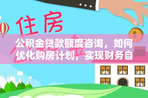 清城公积金贷款额度咨询，如何优化购房计划，实现财务自由？