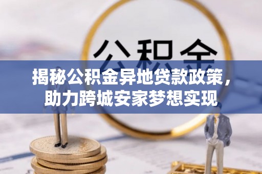 清城揭秘公积金异地贷款政策，助力跨城安家梦想实现