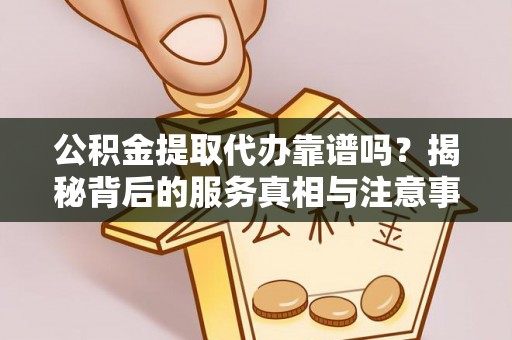清城公积金提取代办靠谱吗？揭秘背后的服务真相与注意事项