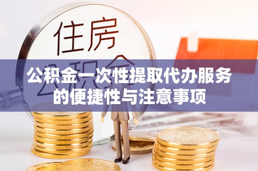 清城公积金一次性提取代办服务的便捷性与注意事项