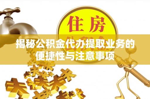 清城揭秘公积金代办提取业务的便捷性与注意事项
