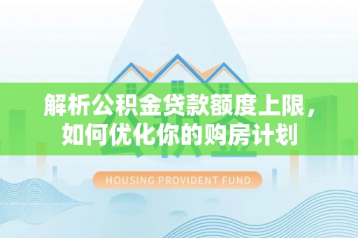 清城解析公积金贷款额度上限，如何优化你的购房计划