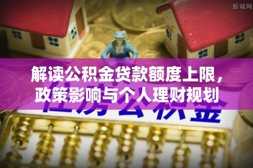 清城解读公积金贷款额度上限，政策影响与个人理财规划