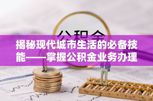 清城揭秘现代城市生活的必备技能——掌握公积金业务办理流程