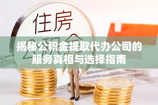 清城揭秘公积金提取代办公司的服务真相与选择指南