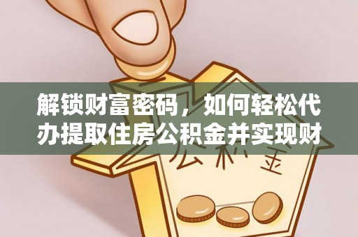 清城解锁财富密码，如何轻松代办提取住房公积金并实现财务自由