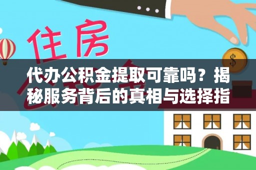 清城代办公积金提取可靠吗？揭秘服务背后的真相与选择指南