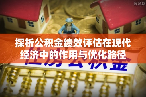 清城探析公积金绩效评估在现代经济中的作用与优化路径