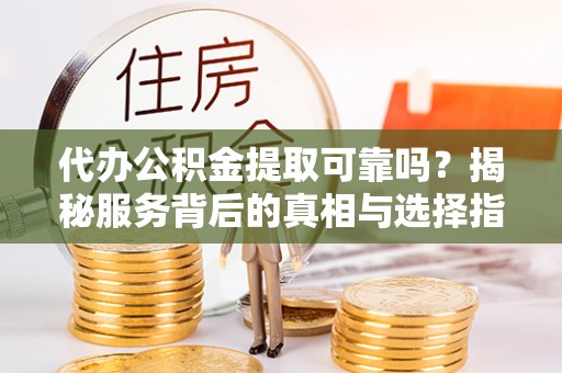 清城代办公积金提取可靠吗？揭秘服务背后的真相与选择指南