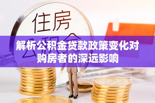清城解析公积金贷款政策变化对购房者的深远影响