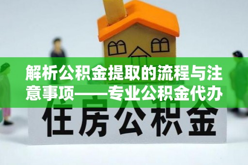 清城解析公积金提取的流程与注意事项——专业公积金代办提取咨询服务