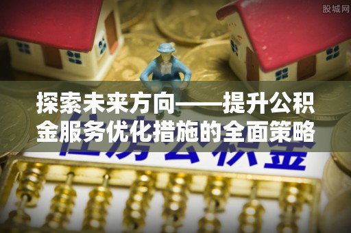 清城探索未来方向——提升公积金服务优化措施的全面策略