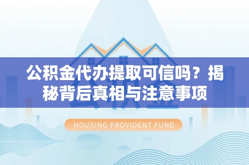 清城公积金代办提取可信吗？揭秘背后真相与注意事项