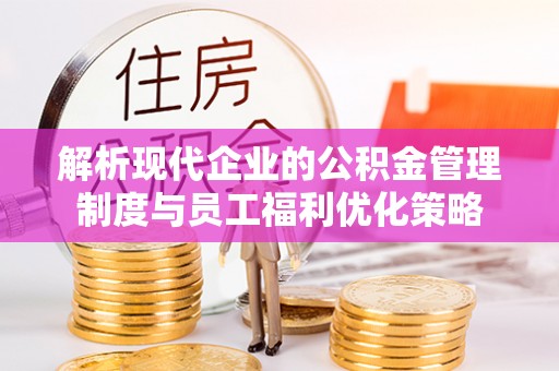 清城解析现代企业的公积金管理制度与员工福利优化策略