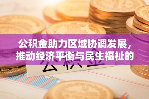 清城公积金助力区域协调发展，推动经济平衡与民生福祉的双赢之道