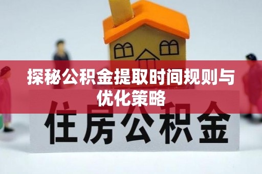 清城探秘公积金提取时间规则与优化策略
