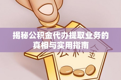 清城揭秘公积金代办提取业务的真相与实用指南