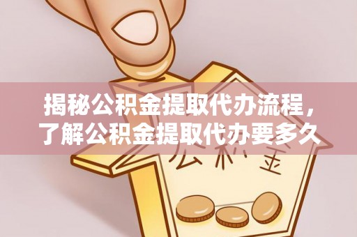清城揭秘公积金提取代办流程，了解公积金提取代办要多久不再迷茫