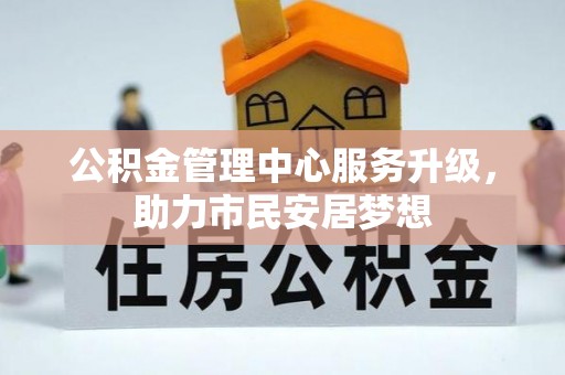 清城公积金管理中心服务升级，助力市民安居梦想