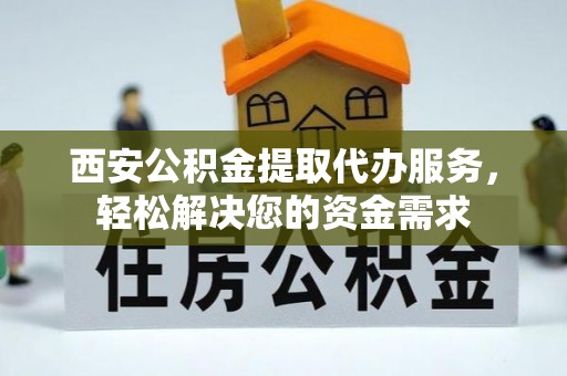 清城西安公积金提取代办服务，轻松解决您的资金需求