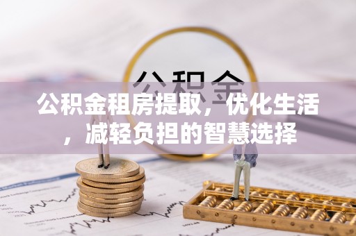 清城公积金租房提取，优化生活，减轻负担的智慧选择