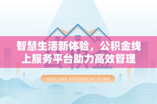 清城智慧生活新体验，公积金线上服务平台助力高效管理