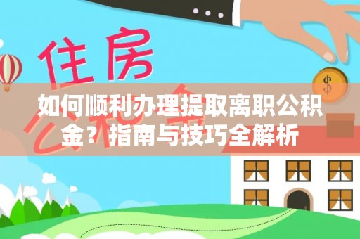 清城如何顺利办理提取离职公积金？指南与技巧全解析
