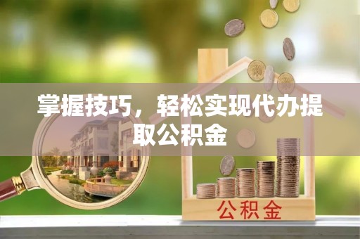 清城掌握技巧，轻松实现代办提取公积金