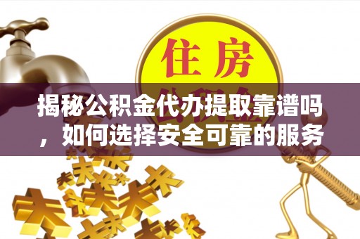 清城揭秘公积金代办提取靠谱吗，如何选择安全可靠的服务？