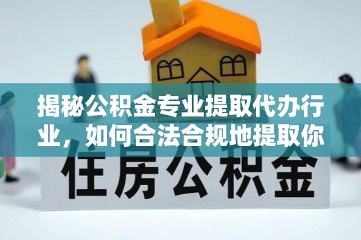 清城揭秘公积金专业提取代办行业，如何合法合规地提取你的公积金