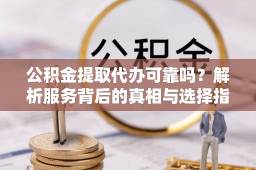 清城公积金提取代办可靠吗？解析服务背后的真相与选择指南