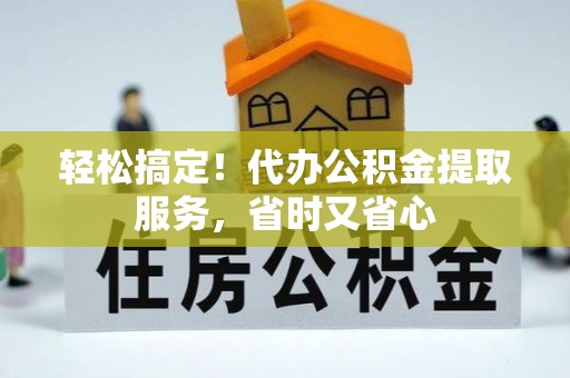 清城轻松搞定！代办公积金提取服务，省时又省心