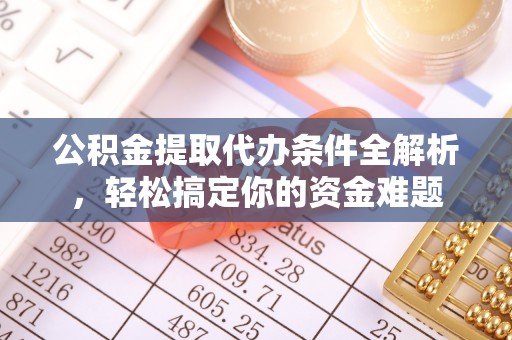 清城公积金提取代办条件全解析，轻松搞定你的资金难题