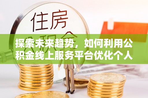 清城探索未来趋势，如何利用公积金线上服务平台优化个人财务管理