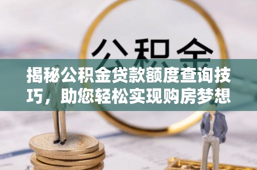 清城揭秘公积金贷款额度查询技巧，助您轻松实现购房梦想