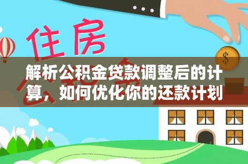 清城解析公积金贷款调整后的计算，如何优化你的还款计划