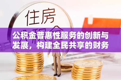 清城公积金普惠性服务的创新与发展，构建全民共享的财务未来
