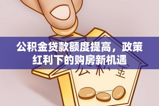 清城公积金贷款额度提高，政策红利下的购房新机遇