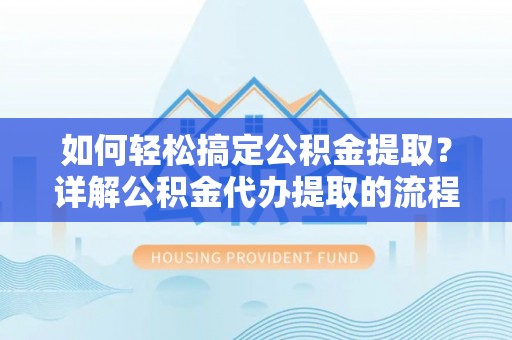 清城如何轻松搞定公积金提取？详解公积金代办提取的流程与优势