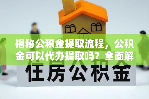 清城揭秘公积金提取流程，公积金可以代办提取吗？全面解析与实用指南