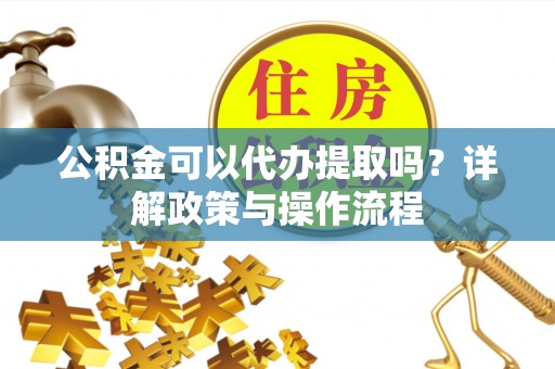 清城公积金可以代办提取吗？详解政策与操作流程