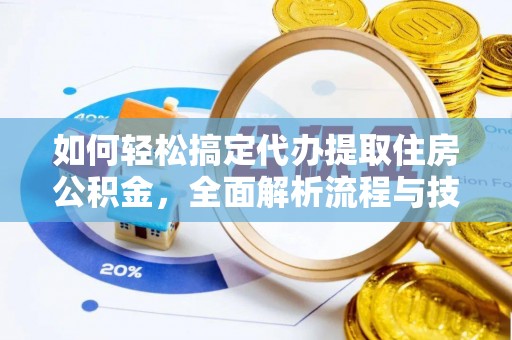 清城如何轻松搞定代办提取住房公积金，全面解析流程与技巧