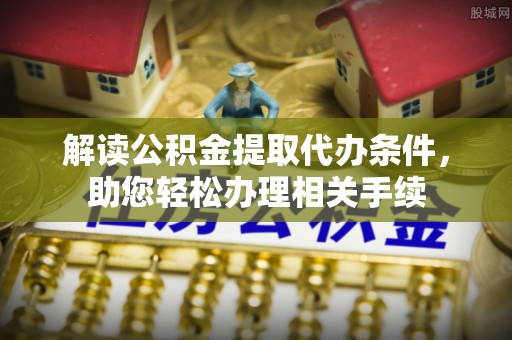 清城解读公积金提取代办条件，助您轻松办理相关手续