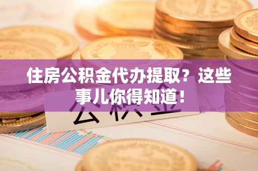 清城住房公积金代办提取？这些事儿你得知道！