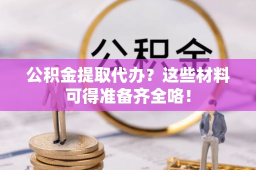 清城公积金提取代办？这些材料可得准备齐全咯！