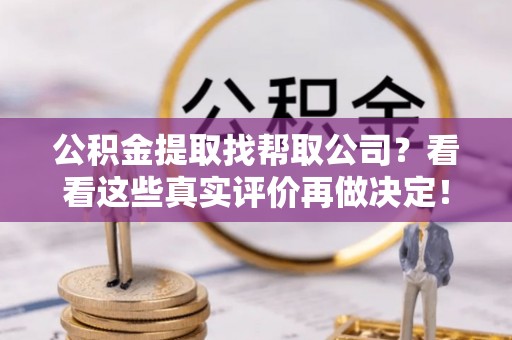清城公积金提取找帮取公司？看看这些真实评价再做决定！