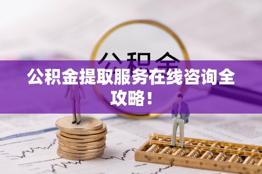 清城公积金提取服务在线咨询全攻略！