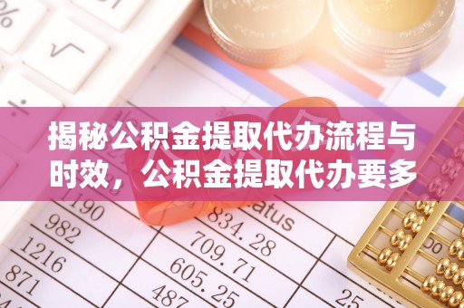 清城揭秘公积金提取代办流程与时效，公积金提取代办要多久不再神秘