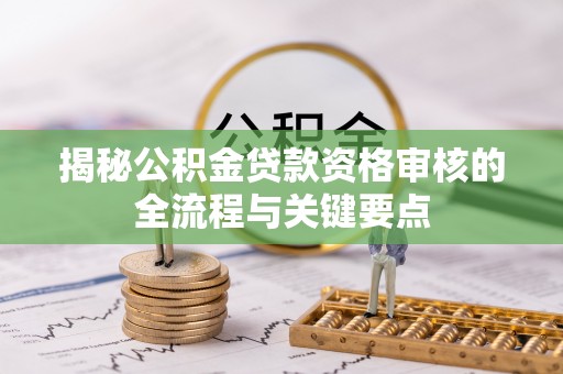 清城揭秘公积金贷款资格审核的全流程与关键要点