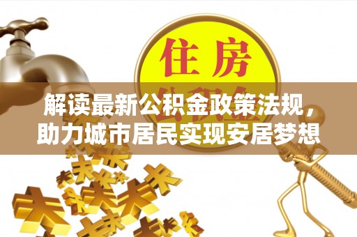 清城解读最新公积金政策法规，助力城市居民实现安居梦想